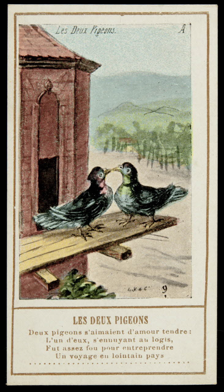 carte réclame LES DEUX PIGEONS  Deux pigeons s'aimaient d'amour tendre :  L'un d'eux s'ennuyant au logis,  Fut assez fou pour entreprendre  Un voyage en lointain pays 1996.40.1428.6 Photo
